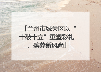 兰州市城关区以“十破十立”重塑彩礼、殡葬新风尚