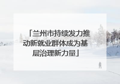 兰州市持续发力推动新就业群体成为基层治理新力量