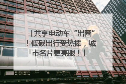 共享电动车“出圈”！低碳出行受热捧，城市名片更亮眼！