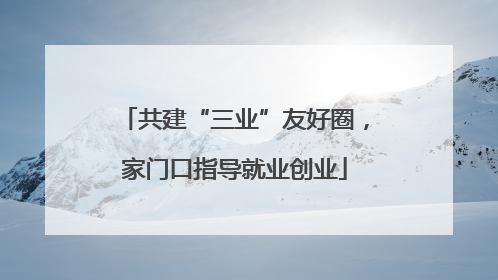 共建“三业”友好圈，家门口指导就业创业