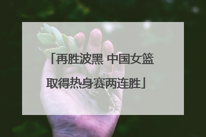再胜波黑 中国女篮取得热身赛两连胜