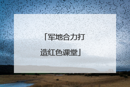 军地合力打造红色课堂