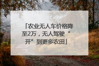 农业无人车价格降至2万，无人驾驶“开”到更多农田