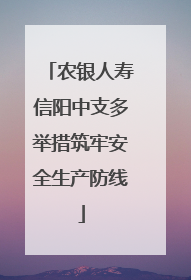 农银人寿信阳中支多举措筑牢安全生产防线