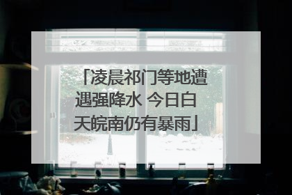 凌晨祁门等地遭遇强降水 今日白天皖南仍有暴雨