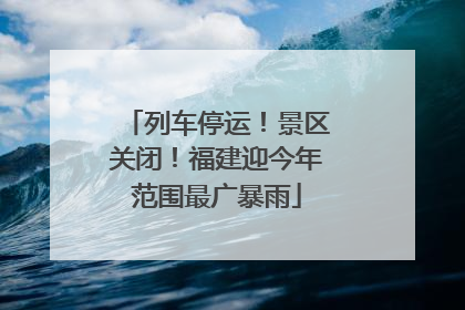 列车停运！景区关闭！福建迎今年范围最广暴雨