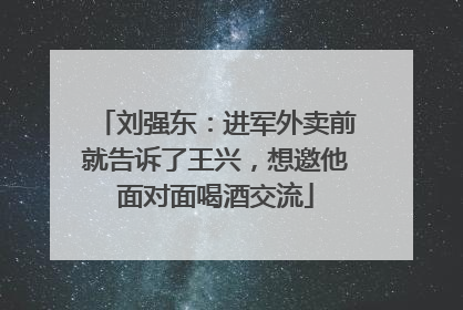 刘强东：进军外卖前就告诉了王兴，想邀他面对面喝酒交流