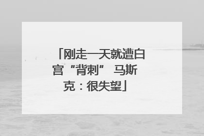 刚走一天就遭白宫“背刺” 马斯克：很失望
