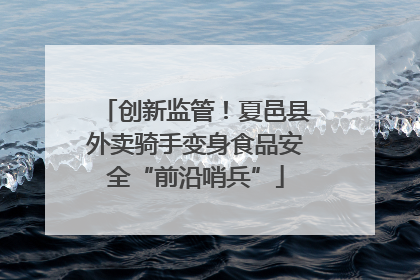 创新监管！夏邑县外卖骑手变身食品安全“前沿哨兵”