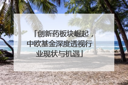 创新药板块崛起，中欧基金深度透视行业现状与机遇