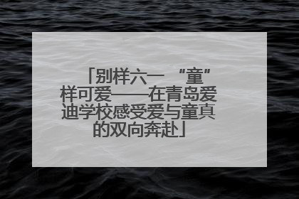 别样六一 “童”样可爱——在青岛爱迪学校感受爱与童真的双向奔赴