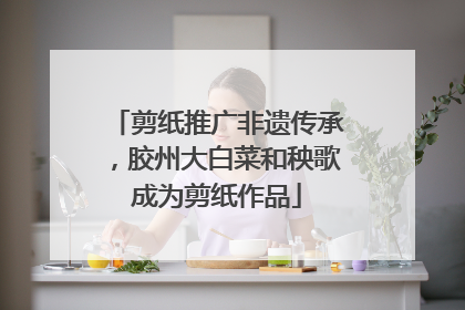 剪纸推广非遗传承，胶州大白菜和秧歌成为剪纸作品