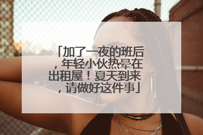 加了一夜的班后，年轻小伙热晕在出租屋！夏天到来，请做好这件事