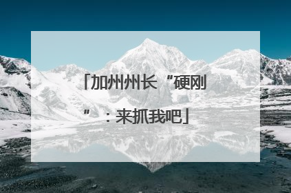 加州州长“硬刚”：来抓我吧