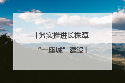 务实推进长株潭“一座城”建设