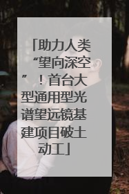 助力人类“望向深空”！首台大型通用型光谱望远镜基建项目破土动工