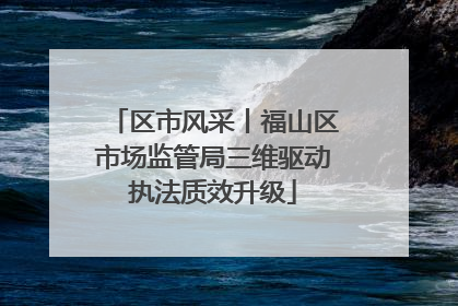 区市风采丨福山区市场监管局三维驱动执法质效升级