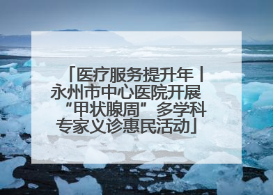 医疗服务提升年丨永州市中心医院开展“甲状腺周”多学科专家义诊惠民活动