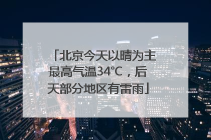 北京今天以晴为主最高气温34℃，后天部分地区有雷雨