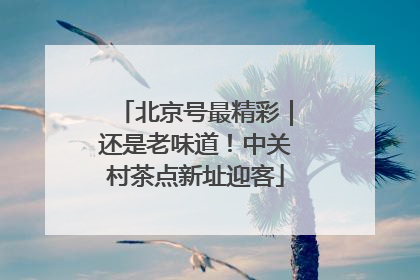 北京号最精彩｜还是老味道！中关村茶点新址迎客