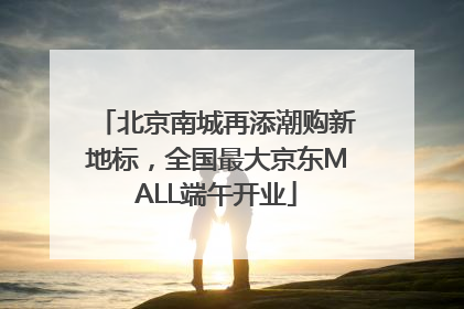 北京南城再添潮购新地标，全国最大京东MALL端午开业