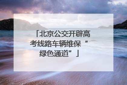 北京公交开辟高考线路车辆维保“绿色通道”