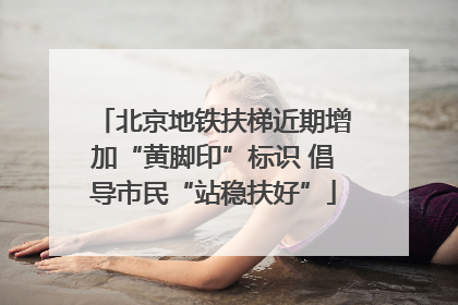 北京地铁扶梯近期增加“黄脚印”标识 倡导市民“站稳扶好”