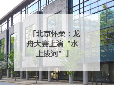 北京怀柔：龙舟大赛上演“水上拔河”