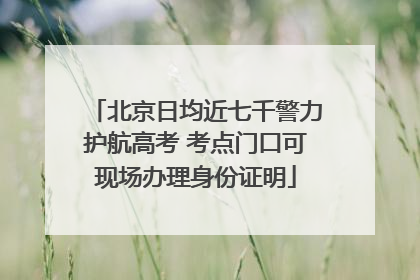 北京日均近七千警力护航高考 考点门口可现场办理身份证明