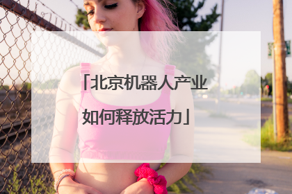 北京机器人产业如何释放活力