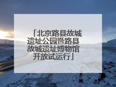 北京路县故城遗址公园暨路县故城遗址博物馆开放试运行