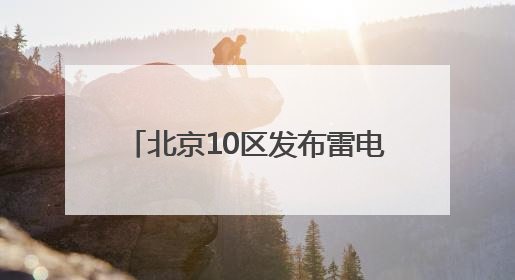 北京10区发布雷电蓝色预警！雷阵雨+短时大风+小冰雹