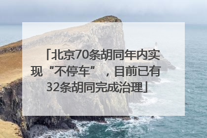 北京70条胡同年内实现“不停车”，目前已有32条胡同完成治理