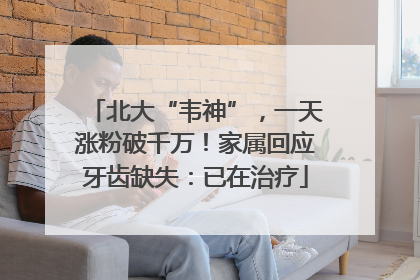 北大“韦神”，一天涨粉破千万！家属回应牙齿缺失：已在治疗