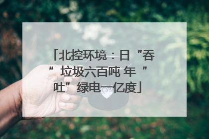 北控环境：日“吞”垃圾六百吨 年“吐”绿电一亿度