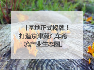 基地正式揭牌！打造京津冀汽车跨境产业生态圈