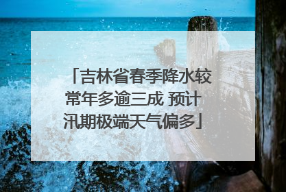 吉林省春季降水较常年多逾三成 预计汛期极端天气偏多