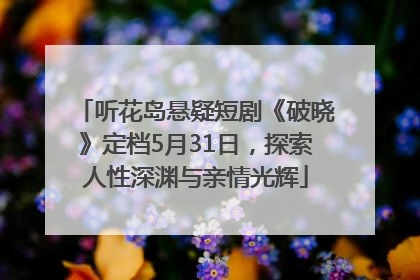 听花岛悬疑短剧《破晓》定档5月31日，探索人性深渊与亲情光辉
