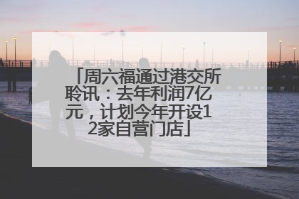 周六福通过港交所聆讯：去年利润7亿元，计划今年开设12家自营门店