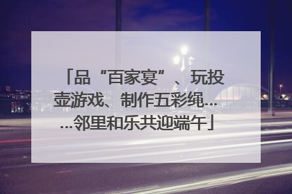 品“百家宴”、玩投壶游戏、制作五彩绳……邻里和乐共迎端午