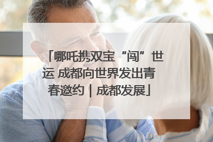 哪吒携双宝“闯”世运 成都向世界发出青春邀约｜成都发展