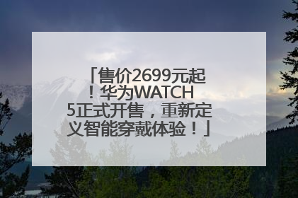 售价2699元起！华为WATCH 5正式开售，重新定义智能穿戴体验！