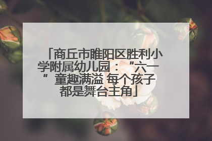 商丘市睢阳区胜利小学附属幼儿园：“六一”童趣满溢 每个孩子都是舞台主角