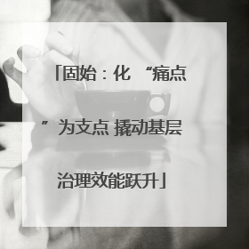 固始：化 “痛点”为支点 撬动基层治理效能跃升