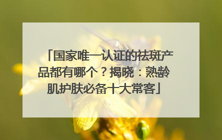 国家唯一认证的祛斑产品都有哪个？揭晓：熟龄肌护肤必备十大常客
