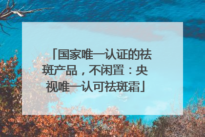 国家唯一认证的祛斑产品，不闲置：央视唯一认可祛斑霜