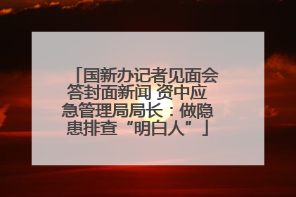 国新办记者见面会答封面新闻 资中应急管理局局长：做隐患排查“明白人”