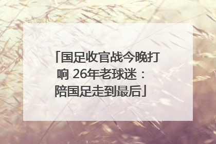 国足收官战今晚打响 26年老球迷：陪国足走到最后