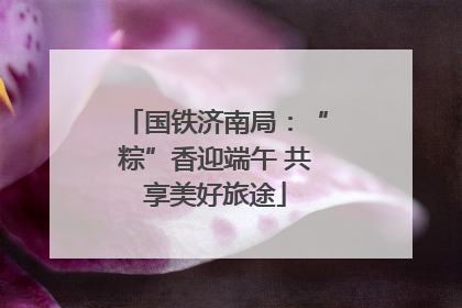 国铁济南局：“粽”香迎端午 共享美好旅途