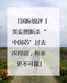国际锐评丨美妄图扼杀“中国芯”过去没得逞，将来更不可能